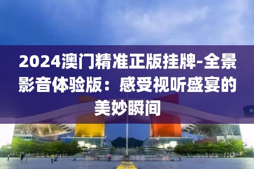 2024澳门精准正版挂牌-全景影音体验版：感受视听盛宴的美妙瞬间