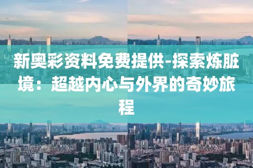 新奥彩资料免费提供-探索炼脏境：超越内心与外界的奇妙旅程