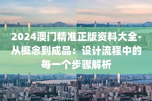 2024澳门精准正版资料大全-从概念到成品：设计流程中的每一个步骤解析