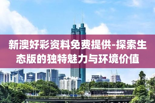 新澳好彩资料免费提供-探索生态版的独特魅力与环境价值