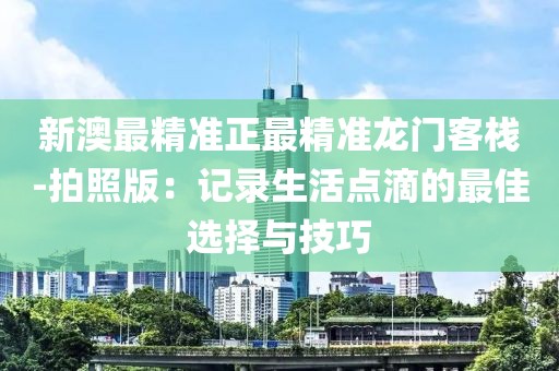 新澳最精准正最精准龙门客栈-拍照版：记录生活点滴的最佳选择与技巧
