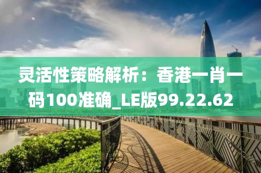 灵活性策略解析：香港一肖一码100准确_LE版99.22.62