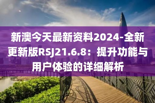 新澳今天最新资料2024-全新更新版RSJ21.6.8：提升功能与用户体验的详细解析