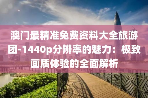 澳门最精准免费资料大全旅游团-1440p分辨率的魅力：极致画质体验的全面解析