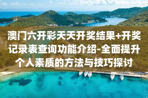 澳门六开彩天天开奖结果+开奖记录表查询功能介绍-全面提升个人素质的方法与技巧探讨