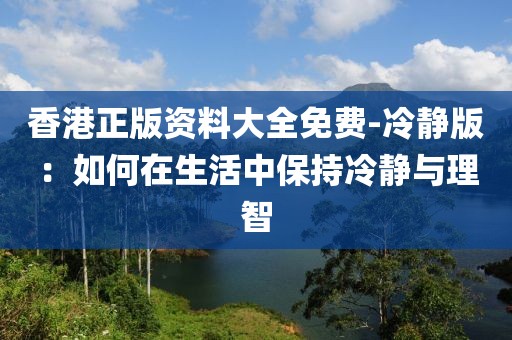 香港正版资料大全免费-冷静版：如何在生活中保持冷静与理智