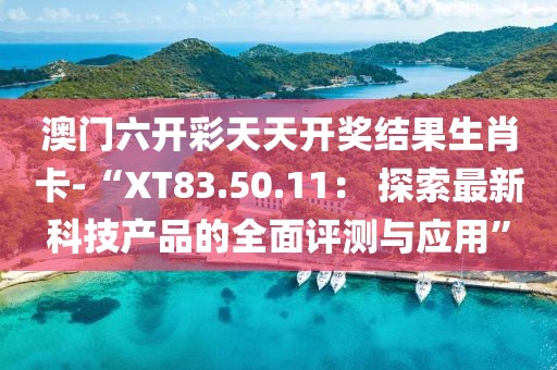 澳门六开彩天天开奖结果生肖卡-“XT83.50.11： 探索最新科技产品的全面评测与应用”