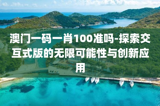 澳门一码一肖100准吗-探索交互式版的无限可能性与创新应用