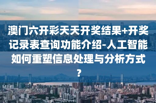 澳门六开彩天天开奖结果+开奖记录表查询功能介绍-人工智能如何重塑信息处理与分析方式？