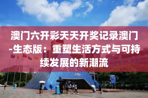 澳门六开彩天天开奖记录澳门-生态版：重塑生活方式与可持续发展的新潮流