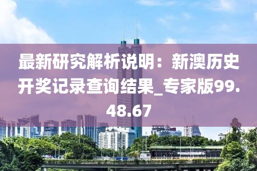 最新研究解析说明：新澳历史开奖记录查询结果_专家版99.48.67