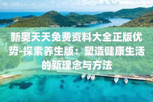 新奥天天免费资料大全正版优势-探索养生版：塑造健康生活的新理念与方法