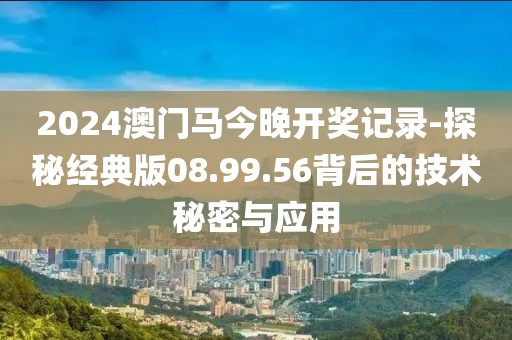 2024澳门马今晚开奖记录-探秘经典版08.99.56背后的技术秘密与应用