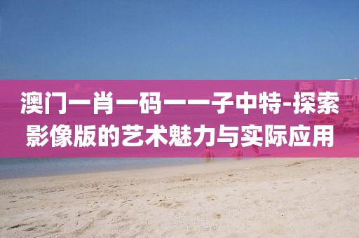 澳门一肖一码一一子中特-探索影像版的艺术魅力与实际应用