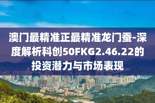 澳门最精准正最精准龙门蚕-深度解析科创50FKG2.46.22的投资潜力与市场表现