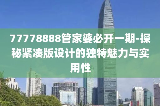 77778888管家婆必开一期-探秘紧凑版设计的独特魅力与实用性