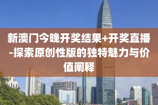 新澳门今晚开奖结果+开奖直播-探索原创性版的独特魅力与价值阐释