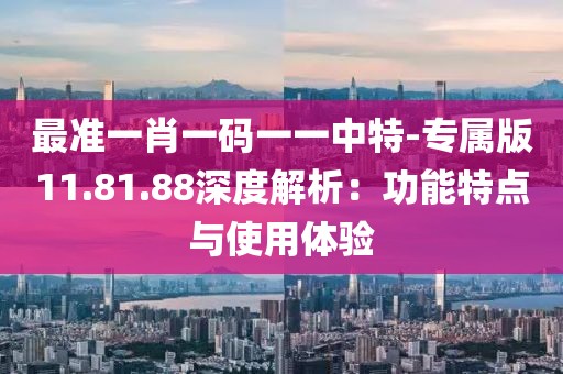 最准一肖一码一一中特-专属版11.81.88深度解析：功能特点与使用体验