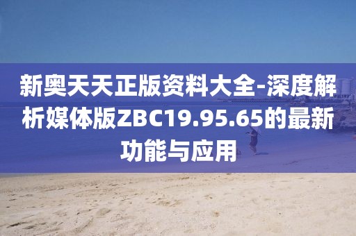 新奥天天正版资料大全-深度解析媒体版ZBC19.95.65的最新功能与应用