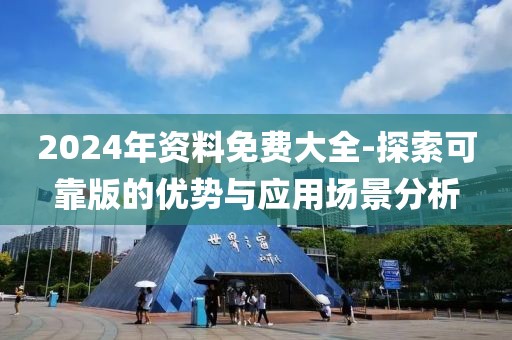 2024年资料免费大全-探索可靠版的优势与应用场景分析