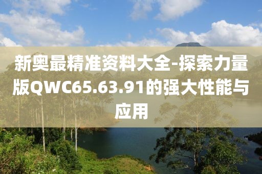 新奥最精准资料大全-探索力量版QWC65.63.91的强大性能与应用
