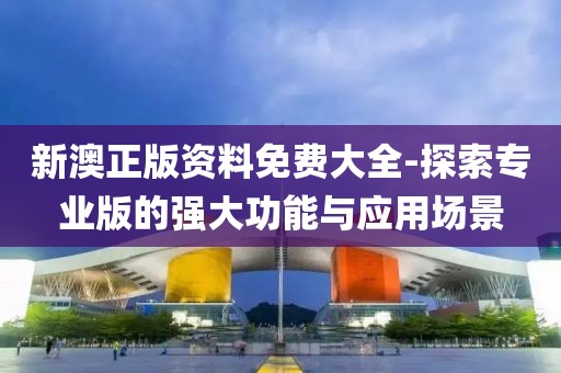 新澳正版资料免费大全-探索专业版的强大功能与应用场景