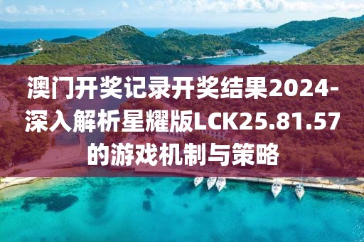 澳门开奖记录开奖结果2024-深入解析星耀版LCK25.81.57的游戏机制与策略