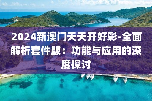 2024新澳门天天开好彩-全面解析套件版：功能与应用的深度探讨