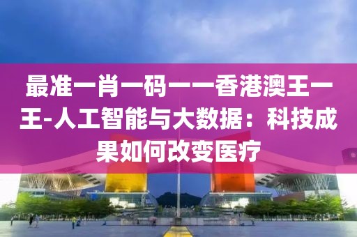 最准一肖一码一一香港澳王一王-人工智能与大数据：科技成果如何改变医疗
