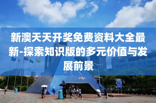 新澳天天开奖免费资料大全最新-探索知识版的多元价值与发展前景