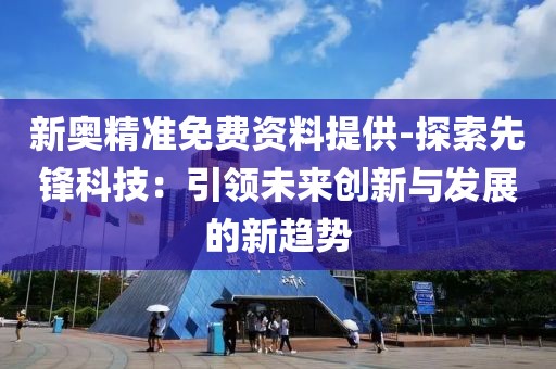 新奥精准免费资料提供-探索先锋科技：引领未来创新与发展的新趋势
