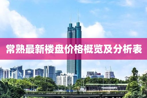 常熟最新楼盘价格概览及分析表