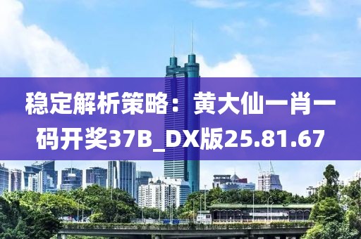 稳定解析策略：黄大仙一肖一码开奖37B_DX版25.81.67