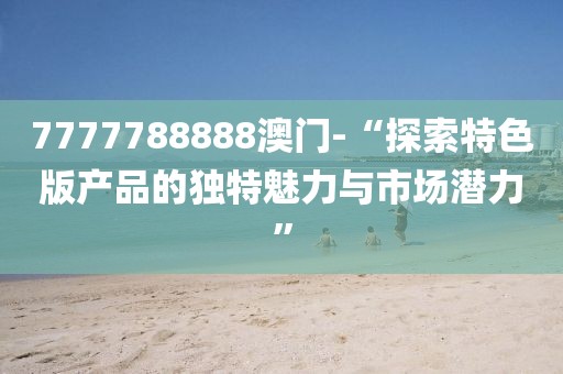 7777788888澳门-“探索特色版产品的独特魅力与市场潜力”