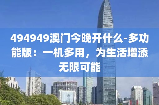 494949澳门今晚开什么-多功能版：一机多用，为生活增添无限可能
