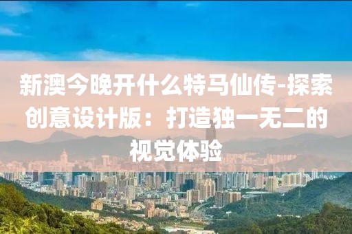 新澳今晚开什么特马仙传-探索创意设计版：打造独一无二的视觉体验