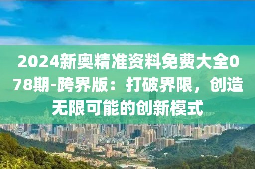 2024新奥精准资料免费大全078期-跨界版：打破界限，创造无限可能的创新模式