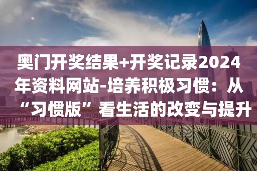 奥门开奖结果+开奖记录2024年资料网站-培养积极习惯：从“习惯版”看生活的改变与提升