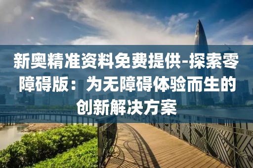 新奥精准资料免费提供-探索零障碍版：为无障碍体验而生的创新解决方案
