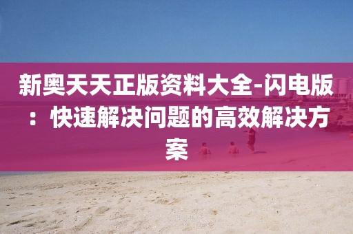新奥天天正版资料大全-闪电版：快速解决问题的高效解决方案