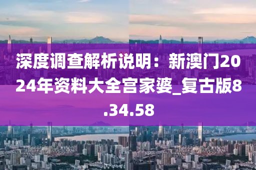 深度调查解析说明：新澳门2024年资料大全宫家婆_复古版8.34.58