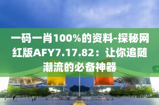 一码一肖100%的资料-探秘网红版AFY7.17.82：让你追随潮流的必备神器