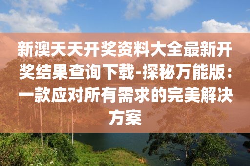新澳天天开奖资料大全最新开奖结果查询下载-探秘万能版：一款应对所有需求的完美解决方案