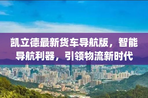 凯立德最新货车导航版，智能导航利器，引领物流新时代