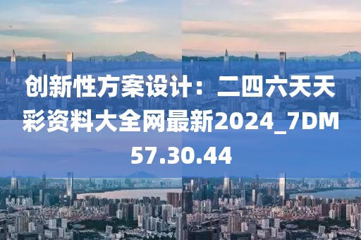 创新性方案设计：二四六天天彩资料大全网最新2024_7DM57.30.44