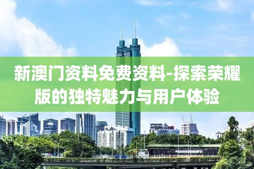 新澳门资料免费资料-探索荣耀版的独特魅力与用户体验
