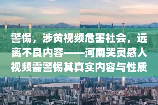 警惕，涉黄视频危害社会，远离不良内容——河南哭灵感人视频需警惕其真实内容与性质