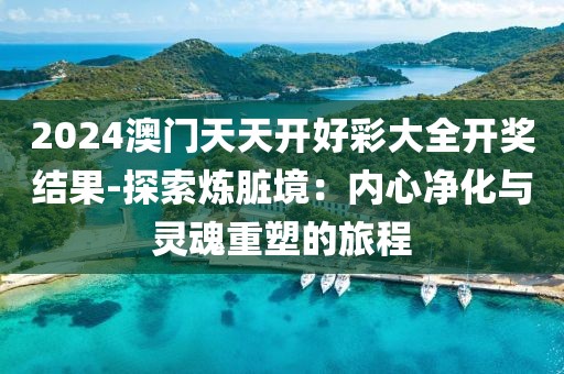 2024澳门天天开好彩大全开奖结果-探索炼脏境：内心净化与灵魂重塑的旅程