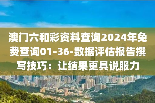 澳门六和彩资料查询2024年免费查询01-36-数据评估报告撰写技巧：让结果更具说服力