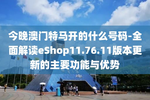 今晚澳门特马开的什么号码-全面解读eShop11.76.11版本更新的主要功能与优势